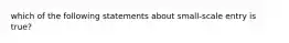 which of the following statements about small-scale entry is true?