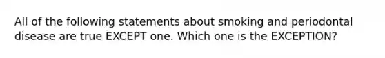 All of the following statements about smoking and periodontal disease are true EXCEPT one. Which one is the EXCEPTION?