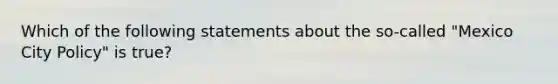 Which of the following statements about the so-called "Mexico City Policy" is true?