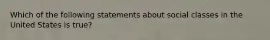 Which of the following statements about social classes in the United States is true?