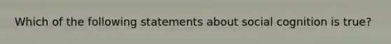 Which of the following statements about social cognition is true?