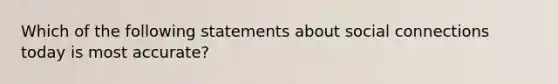 Which of the following statements about social connections today is most accurate?