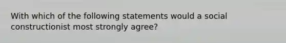 With which of the following statements would a social constructionist most strongly agree?