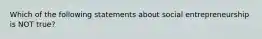 Which of the following statements about social entrepreneurship is NOT true?