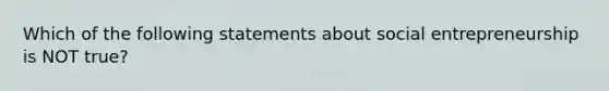 Which of the following statements about social entrepreneurship is NOT true?