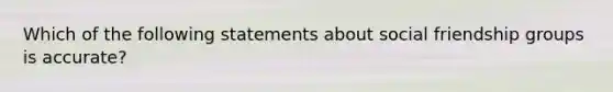 Which of the following statements about social friendship groups is accurate?