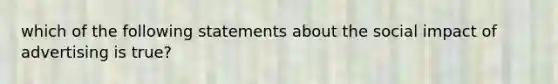 which of the following statements about the social impact of advertising is true?