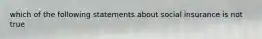 which of the following statements about social insurance is not true