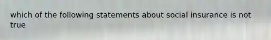 which of the following statements about social insurance is not true