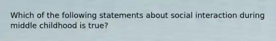 Which of the following statements about social interaction during middle childhood is true?