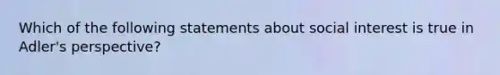 Which of the following statements about social interest is true in Adler's perspective?