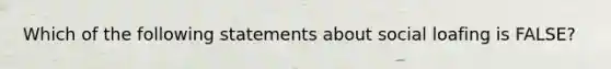 Which of the following statements about social loafing is FALSE?