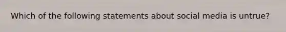 Which of the following statements about social media is untrue?