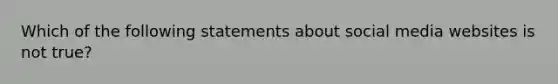 Which of the following statements about social media websites is not true?