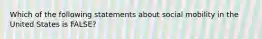 Which of the following statements about social mobility in the United States is FALSE?