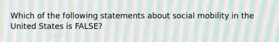 Which of the following statements about social mobility in the United States is FALSE?