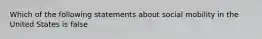 Which of the following statements about social mobility in the United States is false