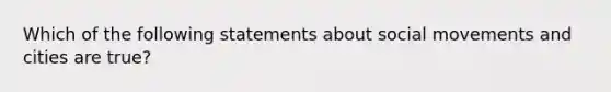 Which of the following statements about social movements and cities are true?