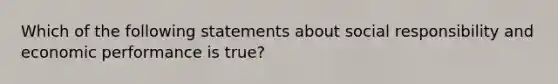 Which of the following statements about social responsibility and economic performance is true?