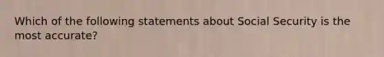 Which of the following statements about Social Security is the most accurate?