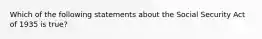 Which of the following statements about the Social Security Act of 1935 is true?