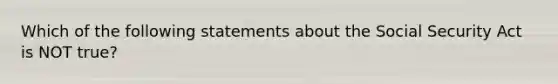 Which of the following statements about the Social Security Act is NOT true?