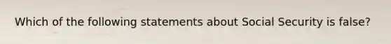 Which of the following statements about Social Security is false?