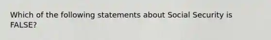 Which of the following statements about Social Security is FALSE?