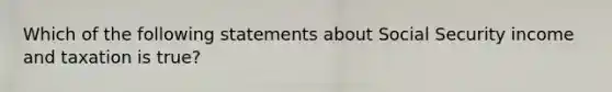 Which of the following statements about Social Security income and taxation is true?