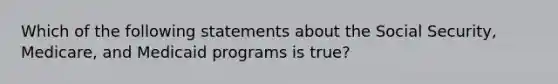 Which of the following statements about the Social​ Security, Medicare, and Medicaid programs is true​?