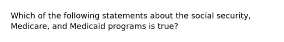 Which of the following statements about the social security, Medicare, and Medicaid programs is true?