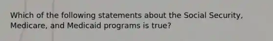 Which of the following statements about the Social Security, Medicare, and Medicaid programs is true?