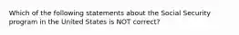 Which of the following statements about the Social Security program in the United States is NOT correct?