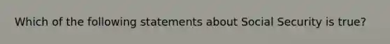 Which of the following statements about Social Security is true?