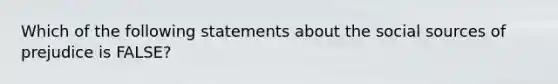 Which of the following statements about the social sources of prejudice is FALSE?