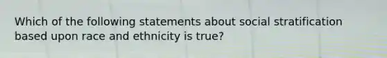 Which of the following statements about social stratification based upon race and ethnicity is true?