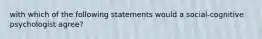 with which of the following statements would a social-cognitive psychologist agree?