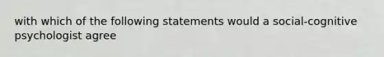 with which of the following statements would a social-cognitive psychologist agree