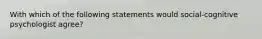 With which of the following statements would social-cognitive psychologist agree?