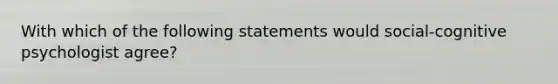 With which of the following statements would social-cognitive psychologist agree?