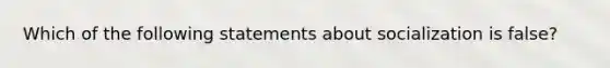 Which of the following statements about socialization is false?