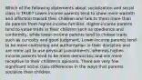 Which of the following statements about socialization and social class is TRUE? Lower-income parents tend to show more warmth and affection toward their children and talk to them more than do parents from higher-income families. Higher-income parents tend to value traits in their children such as obedience and conformity, while lower-income parents tend to choose traits such as curiosity and good judgment. Lower-income parents tend to be more controlling and authoritarian in their discipline and are more apt to use physical punishments, whereas higher-income parents tend to be more democratic and are more receptive to their children's opinions. There are very few significant social class differences in the ways that parents socialize their children.