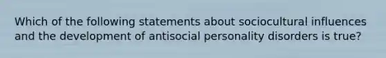 Which of the following statements about sociocultural influences and the development of antisocial personality disorders is true?