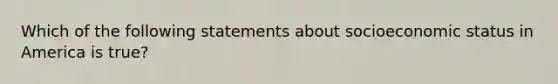 Which of the following statements about socioeconomic status in America is true?