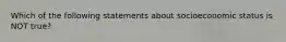 Which of the following statements about socioeconomic status is NOT true?