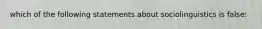 which of the following statements about sociolinguistics is false: