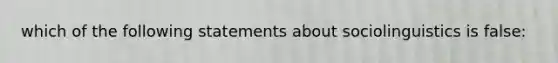 which of the following statements about sociolinguistics is false: