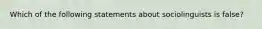 Which of the following statements about sociolinguists is false?