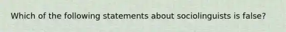 Which of the following statements about sociolinguists is false?