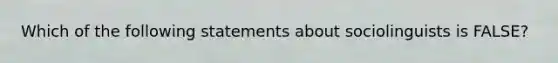 Which of the following statements about sociolinguists is FALSE?